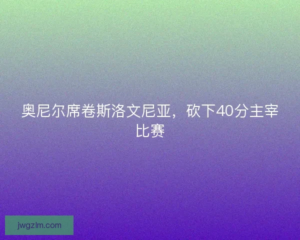 奥尼尔席卷斯洛文尼亚,砍下40分主宰比赛 奥尼尔席卷斯洛文尼亚,砍下40分主宰比赛