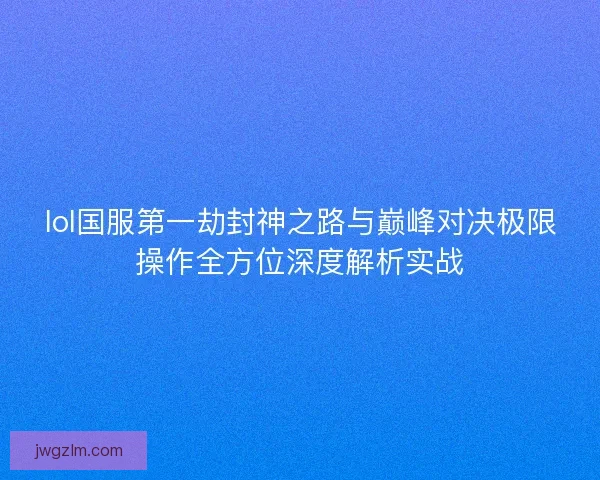 lol国服第一劫封神之路与巅峰对决极限操作全方位深度解析实战