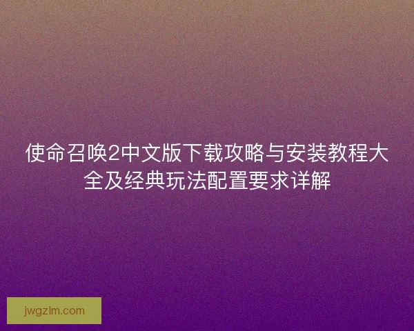 使命召唤2中文版下载攻略与安装教程大全及经典玩法配置要求详解