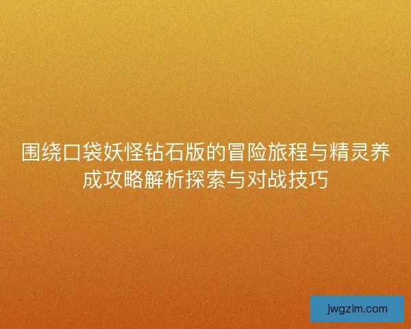 围绕口袋妖怪钻石版的冒险旅程与精灵养成攻略解析探索与对战技巧