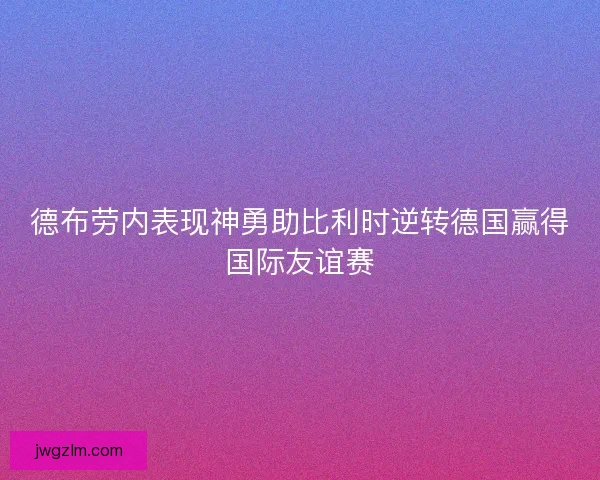 德布劳内表现神勇助比利时逆转德国赢得国际友谊赛