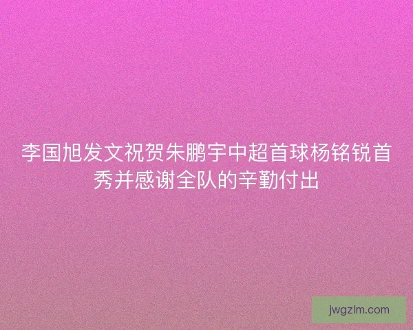 李国旭发文祝贺朱鹏宇中超首球杨铭锐首秀并感谢全队的辛勤付出