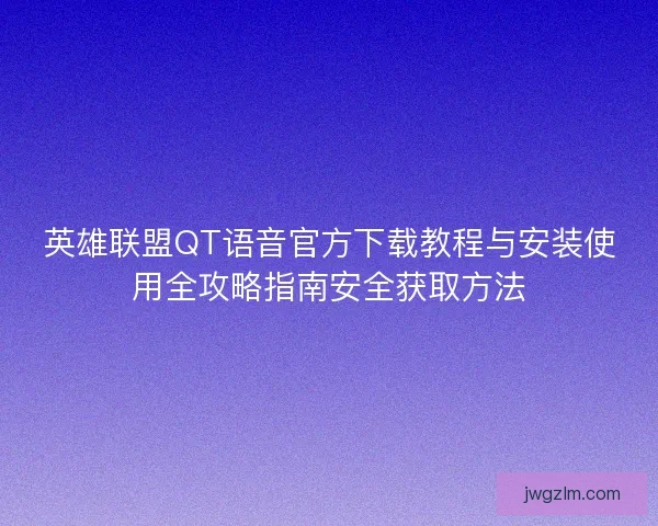 英雄联盟QT语音官方下载教程与安装使用全攻略指南安全获取方法