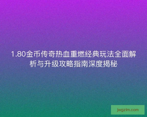 1.80金币传奇热血重燃经典玩法全面解析与升级攻略指南深度揭秘